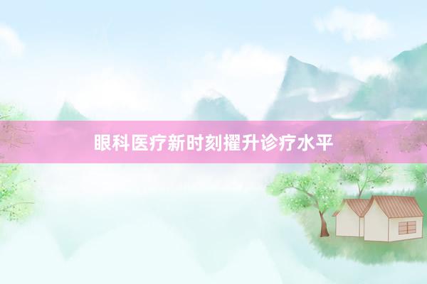 眼科医疗新时刻擢升诊疗水平