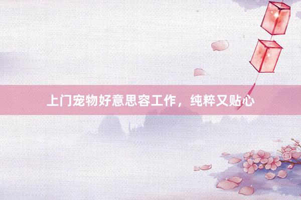 上门宠物好意思容工作,纯粹又贴心