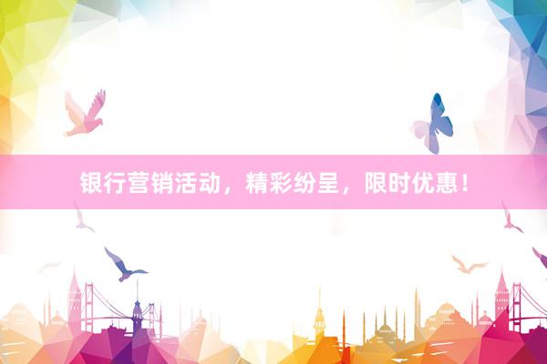 银行营销活动，精彩纷呈，限时优惠！